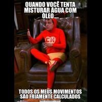 QUANDO VOCÊ TENTA MISTURAR ÁGUA COM ÓLEO....TODOS OS MEUS MOVIMENTOS SÃO FRIAMENTE CALCULADOS
