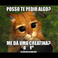 POSSO TE PEDIR ALGO?ME DÁ UMA CREATINA? 