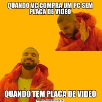 QUANDO VC COMPRA UM PC SEM PLACA DE VIDEOQUANDO TEM PLACA DE VIDEO