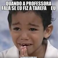 QUANDO A PROFESSORA FALA SE EU FIZ A TAREFA     EU