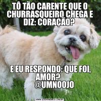 TÔ TÃO CARENTE QUE O CHURRASQUEIRO CHEGA E DIZ: CORAÇÃO? 
    
 E EU RESPONDO: QUE FOI, AMOR?  
      @UMNOOJO
