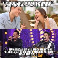 SE VOCÊ QUISER, EU TE EXPLICO AS LIMITAÇÕES CONSTITUCIONAIS AO PODER DE TRIBUTAR♫♫SEU GUARDA SEJA MEU AMIGO ME BATA ME PRENDA FAÇA TUDO COMIGO, MAS NÃO ME DEIXE FICAR SEM ELA♫♫