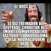EI, VOCÊ AÍ!!!SE DIZ TREINADOR DE FUTEBOL, CORRETOR DE IMÓVEIS, UM VERDADEIRO FAZ TUDO. SÓ NÃO FAZ UMA COISA, NÃO PAGA QUEM DEVE.