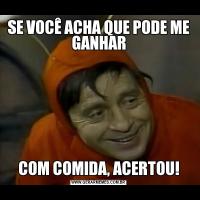 SE VOCÊ ACHA QUE PODE ME GANHARCOM COMIDA, ACERTOU!