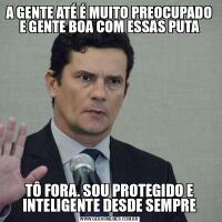 A GENTE ATÉ É MUITO PREOCUPADO E GENTE BOA COM ESSAS PUTATÔ FORA. SOU PROTEGIDO E INTELIGENTE DESDE SEMPRE