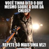 VOCÊ TINHA DITO O QUE MESMO SOBRE A DOR DA CHLOE?REPETE SÓ MAIS UMA VEZ!