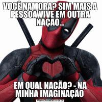 VOCÊ NAMORA? SIM MAIS A PESSOA VIVE EM OUTRA NAÇÃO...EM QUAL NAÇÃO? - NA MINHA IMAGINAÇÃO 