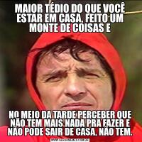 MAIOR TÉDIO DO QUE VOCÊ ESTAR EM CASA, FEITO UM MONTE DE COISAS ENO MEIO DA TARDE PERCEBER QUE NÃO TEM MAIS NADA PRA FAZER E NÃO PODE SAIR DE CASA, NÃO TEM.