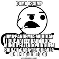 COMO ASSIM?UMA PANDEMIA MUNDIAL QUE VAI FERRAR TODO MUNDO FAZENDO NINGUÉM SAIR DE CASA TENDO AULA ONLINE O DIA TODO 