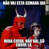 NÃO VAI ESTA SEMANA IDAMIRA CUIDA, NÃO VAI, SÓ CHOVE LÁ.
