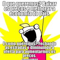 O que queremos? Baixar os preços e melhorar a economia do país.E como queremos? Fechando as estradas e diminuindo a oferta para aumentarmos os preços.