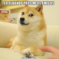 EU OLHANDO PROS MEUS AMIGOS