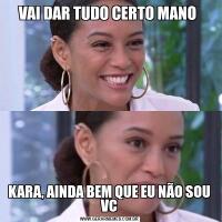 VAI DAR TUDO CERTO MANO KARA, AINDA BEM QUE EU NÃO SOU VC