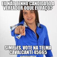 EU NÃO TENHO CANDIDATO A VEREADOR OQUE EU FAÇO?SIMPLES, VOTE NA TELMA CAVALCANTI 45665