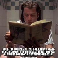QUE DIZER QUE NORMA LEGAL QUE ALTERA O PRAZO DE RECOLHIMENTO DE OBRIGAÇÃO TRIBUTÁRIA NÃO SE SUJEITA AO PRINCÍPIO DA ANTERIORIDADE?! 