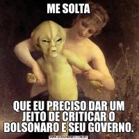 ME SOLTAQUE EU PRECISO DAR UM JEITO DE CRITICAR O BOLSONARO E SEU GOVERNO.