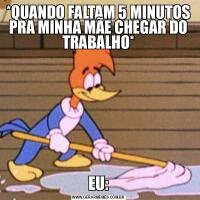*QUANDO FALTAM 5 MINUTOS PRA MINHA MÃE CHEGAR DO TRABALHO*EU: