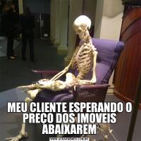 MEU CLIENTE ESPERANDO O PREÇO DOS IMOVEIS ABAIXAREM