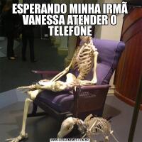 ESPERANDO MINHA IRMÃ VANESSA ATENDER O TELEFONE