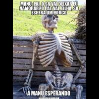 MANU: PAI, O SR VAI DEIXAR EU NAMORAR?O PAI: VAI, FILHA, SÓ ESPERA UM POUCOA MANU ESPERANDO
