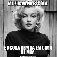 ME ZUAVA NA ESCOLA E AGORA VEM DA EM CIMA DE MIM.