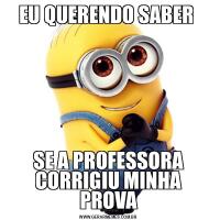 EU QUERENDO SABER SE A PROFESSORA CORRIGIU MINHA PROVA