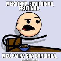MERDINHA, ERVILHINHA, FRUTINHA, MEU PAI NA SUA BUNDINHA. 