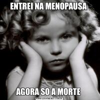 ENTREI NA MENOPAUSA AGORA SO A MORTE 