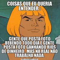 COISAS QUE EU QUERIA ENTENDER :GENTE QUE POSTA FOTO BEBENDO TODO DIA E GENTE POSTA FOTO GANHANDO RIOS DE DINHEIRO , MAS NA REAL NÃO TRABALHA NADA.