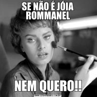 SE NÃO É JÓIA ROMMANELNEM QUERO!!