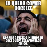 EU QUERO COMER DOCEEEEBORRIFA 5 VESES O INIBIDOR DE DOCE QUE PASSA A VONTADE AMIGO.