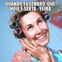 QUANDO EU LENBRO  QUE  HOJE É SEXTA - FEIRA