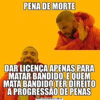 PENA DE MORTEDAR LICENÇA APENAS PARA MATAR BANDIDO, E QUEM MATA BANDIDO TER DIREITO À PROGRESSÃO DE PENAS