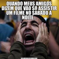 QUANDO MEUS AMIGOS DIZEM QUE VÃO SÓ ASSISTIR UM FILME NO SÁBADO À NOITE…