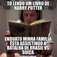 TO LENDO UM LIVRO DE HARRY POTTERENQUATO MINHA FAMILIA ESTA ASSISTINDO A BATALHA DE BRASIL VS SUIÇA