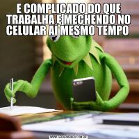 E COMPLICADO DO QUE TRABALHA E MECHENDO NO CELULAR AÍ MESMO TEMPO 
