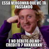 ESSA VERGONHA QUE VC TÁ PASSANDO E NO DÉBITO OU NO CREDITO ? KKKKKKKK