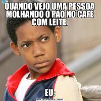 QUANDO VEJO UMA PESSOA MOLHANDO O PÃO NO CAFÉ COM LEITE.EU: