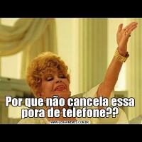 Por que não cancela essa pora de telefone??