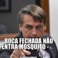 BOCA FECHADA NÃO ENTRA MOSQUITO -            