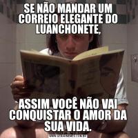 SE NÃO MANDAR UM CORREIO ELEGANTE DO LUANCHONETE,

ASSIM VOCÊ NÃO VAI CONQUISTAR O AMOR DA SUA VIDA.