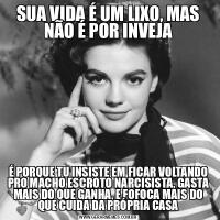 SUA VIDA É UM LIXO, MAS NÃO É POR INVEJAÉ PORQUE TU INSISTE EM FICAR VOLTANDO PRO MACHO ESCROTO NARCISISTA, GASTA MAIS DO QUE GANHA, E FOFOCA MAIS DO QUE CUIDA DA PRÓPRIA CASA