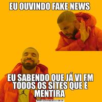 EU OUVINDO FAKE NEWS EU SABENDO QUE JÁ VI EM TODOS OS SITES QUE É MENTIRA 