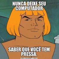 NUNCA DEIXE SEU COMPUTADORSABER QUE VOCÊ TEM PRESSA.