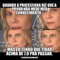 QUANDO A PROFESSORA DIZ QUE A PROVA NÃO MEDE MEU CONHECIMENTO…MAS EU TENHO QUE TIRAR ACIMA DE 7,0 PRA PASSAR.