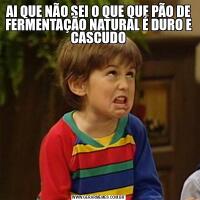 AI QUE NÃO SEI O QUE QUE PÃO DE FERMENTAÇÃO NATURAL É DURO E CASCUDO