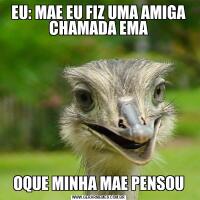 EU: MAE EU FIZ UMA AMIGA CHAMADA EMAOQUE MINHA MAE PENSOU
