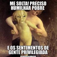 ME SOLTA! PRECISO HUMILHAR POBRE E OS SENTIMENTOS DE GENTE PRIVILEGIADA