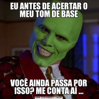 EU ANTES DE ACERTAR O MEU TOM DE BASEVOCÊ AINDA PASSA POR ISSO? ME CONTA AÍ ...