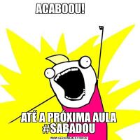 ACABOOU!        ATÉ A PRÓXIMA AULA #SABADOU